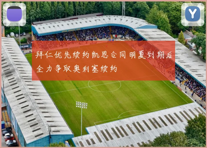 拜仁优先续约凯恩合同明夏到期后全力争取奥利塞续约