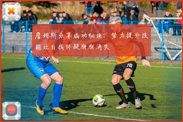詹姆斯分享成功秘诀：努力提升技能让自我怀疑渐渐消失