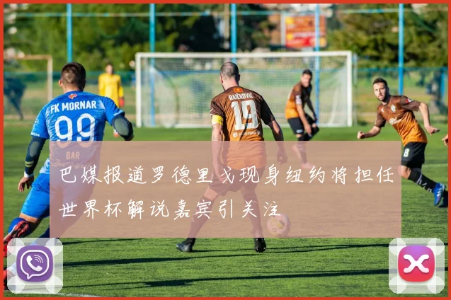 巴媒报道罗德里戈现身纽约将担任世界杯解说嘉宾引关注