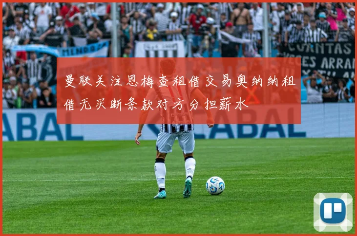曼联关注恩梅查租借交易奥纳纳租借无买断条款对方分担薪水