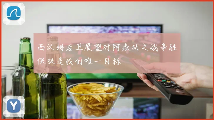 西汉姆后卫展望对阿森纳之战争胜保级是我们唯一目标
