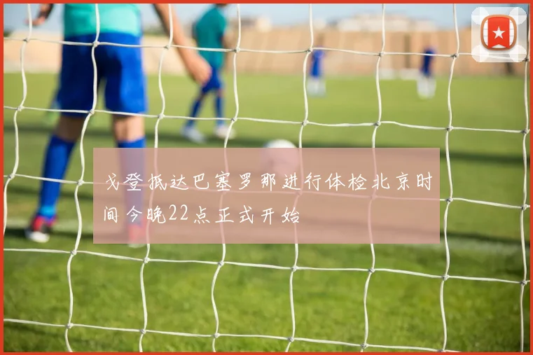 戈登抵达巴塞罗那进行体检北京时间今晚22点正式开始
