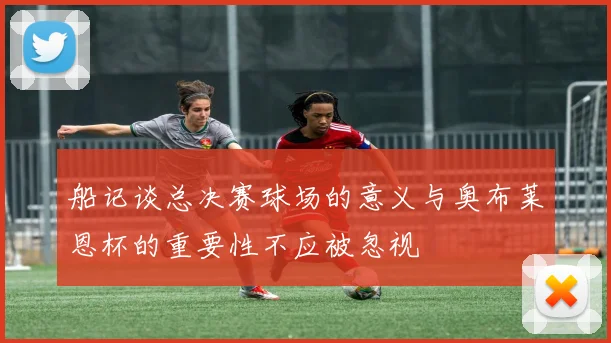 船记谈总决赛球场的意义与奥布莱恩杯的重要性不应被忽视