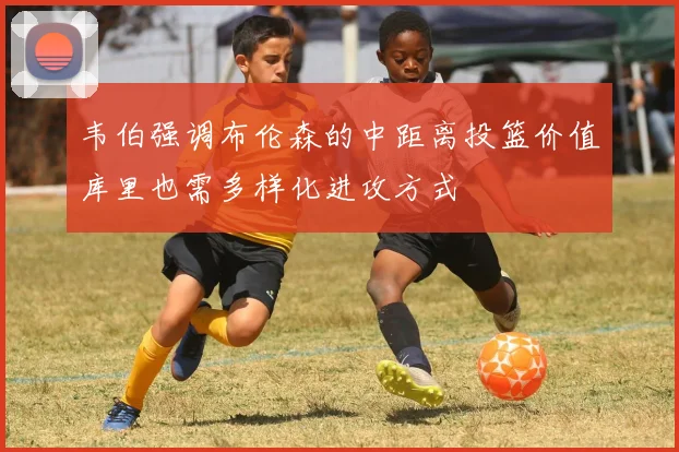 韦伯强调布伦森的中距离投篮价值库里也需多样化进攻方式