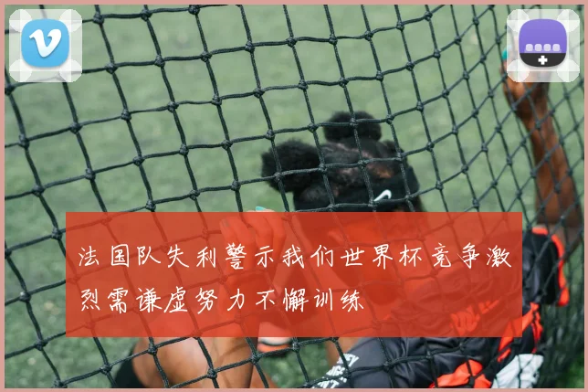 法国队失利警示我们世界杯竞争激烈需谦虚努力不懈训练
