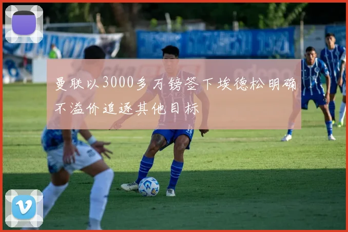 曼联以3000多万镑签下埃德松明确不溢价追逐其他目标