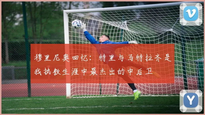 穆里尼奥回忆：特里与马特拉齐是我执教生涯中最杰出的中后卫
