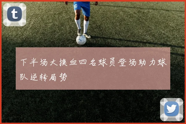 下半场大换血四名球员登场助力球队逆转局势