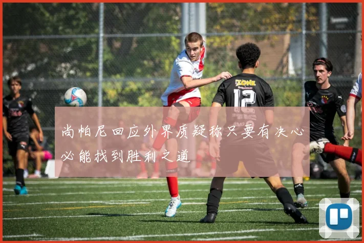 尚帕尼回应外界质疑称只要有决心必能找到胜利之道