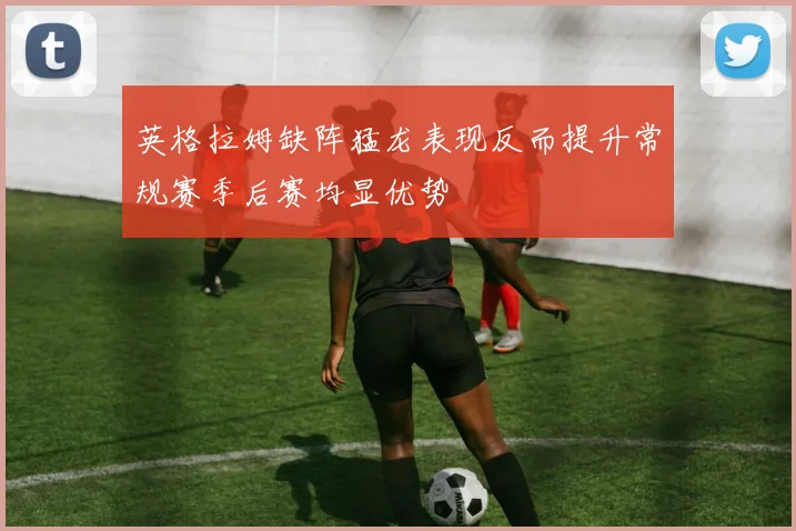 英格拉姆缺阵猛龙表现反而提升常规赛季后赛均显优势