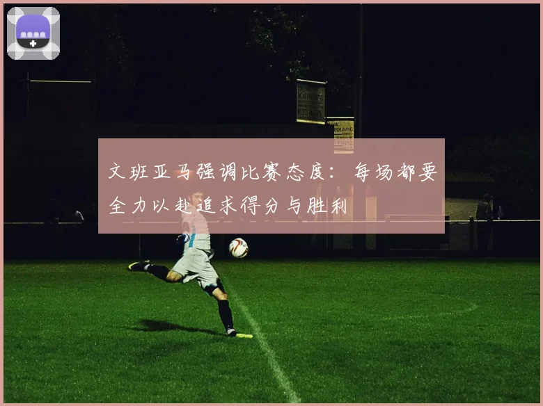 文班亚马强调比赛态度：每场都要全力以赴追求得分与胜利