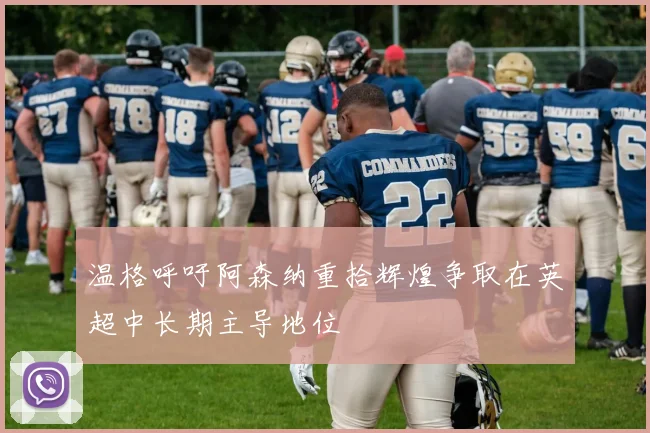 温格呼吁阿森纳重拾辉煌争取在英超中长期主导地位