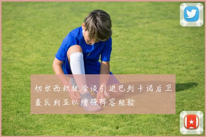 切尔西积极洽谈引进巴列卡诺后卫查瓦利亚以增强阵容经验